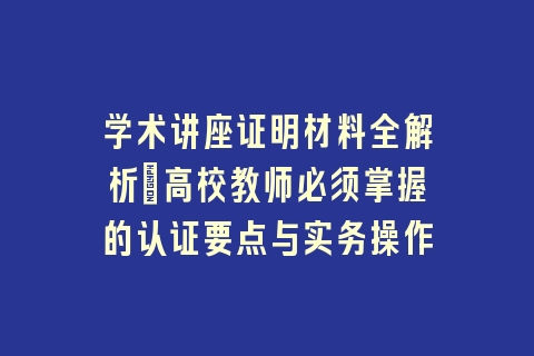 学术讲座证明材料全解析：高校教师必须掌握的认证要点与实务操作