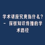 学术讲座究竟指什么？- 探析知识传播的学术路径