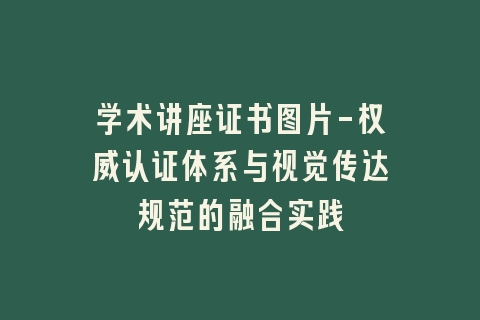 学术讲座证书图片-权威认证体系与视觉传达规范的融合实践