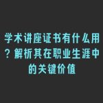 学术讲座证书有什么用？解析其在职业生涯中的关键价值