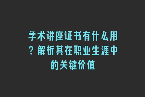 学术讲座证书有什么用？解析其在职业生涯中的关键价值
