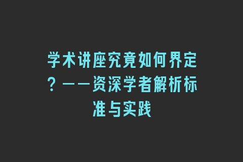学术讲座究竟如何界定？——资深学者解析标准与实践