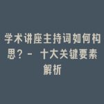 学术讲座主持词如何构思？- 十大关键要素解析
