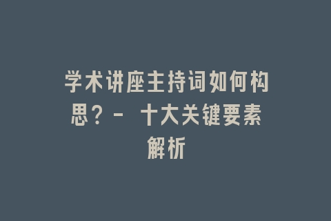 学术讲座主持词如何构思？- 十大关键要素解析