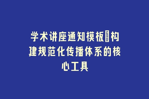 学术讲座通知模板_构建规范化传播体系的核心工具