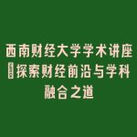 西南财经大学学术讲座_探索财经前沿与学科融合之道