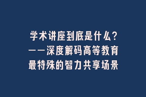 学术讲座到底是什么？——深度解码高等教育最特殊的智力共享场景