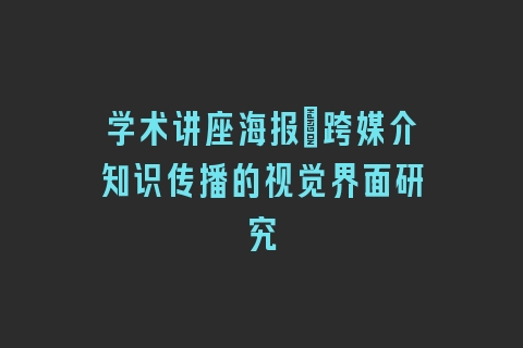 学术讲座海报_跨媒介知识传播的视觉界面研究