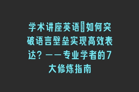 学术讲座英语：如何突破语言壁垒实现高效表达？——专业学者的7大修炼指南