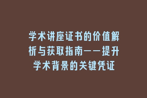学术讲座证书的价值解析与获取指南——提升学术背景的关键凭证