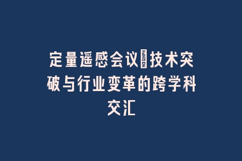定量遥感会议_技术突破与行业变革的跨学科交汇