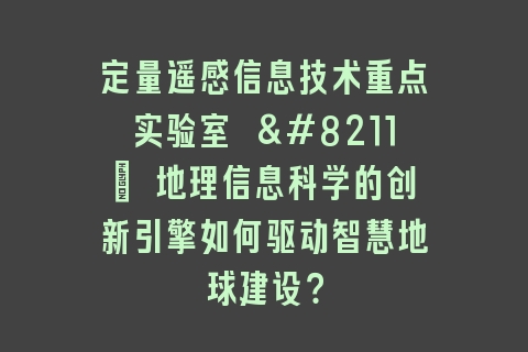 定量遥感信息技术重点实验室 – 地理信息科学的创新引擎如何驱动智慧地球建设？