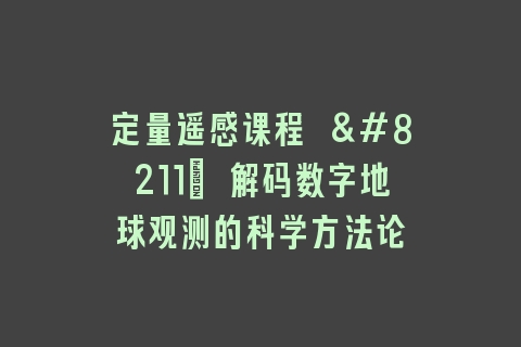 定量遥感课程 – 解码数字地球观测的科学方法论