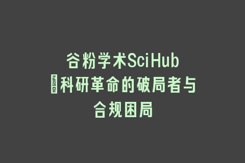 谷粉学术SciHub：科研革命的破局者与合规困局