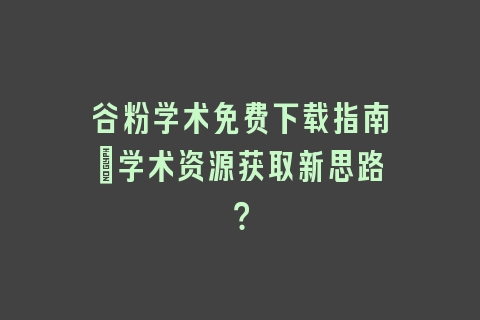 谷粉学术免费下载指南_学术资源获取新思路？