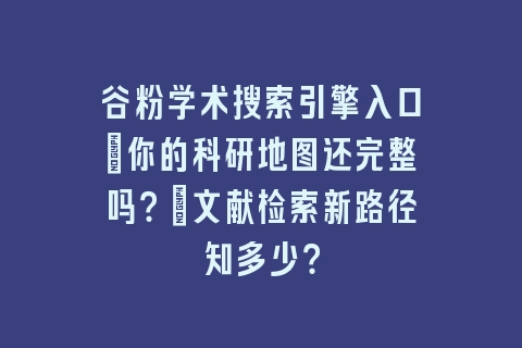 谷粉学术搜索引擎入口_你的科研地图还完整吗？｜文献检索新路径知多少？