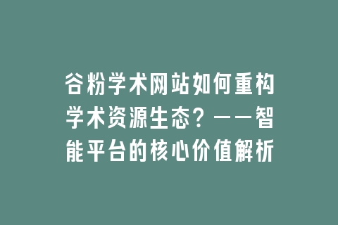 谷粉学术网站如何重构学术资源生态？——智能平台的核心价值解析