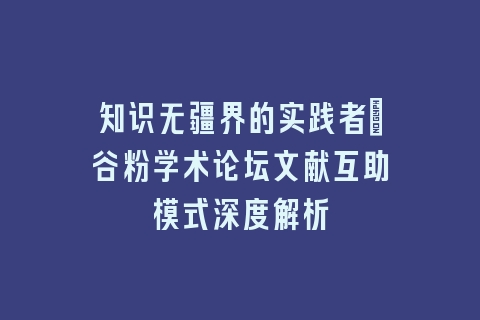 知识无疆界的实践者_谷粉学术论坛文献互助模式深度解析