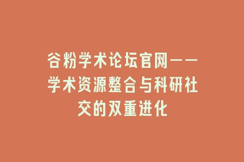 谷粉学术论坛官网——学术资源整合与科研社交的双重进化