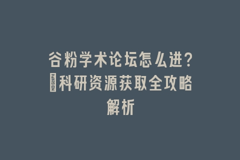 谷粉学术论坛怎么进？_科研资源获取全攻略解析