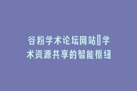 谷粉学术论坛网站：学术资源共享的智能枢纽