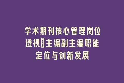 学术期刊核心管理岗位透视_主编副主编职能定位与创新发展