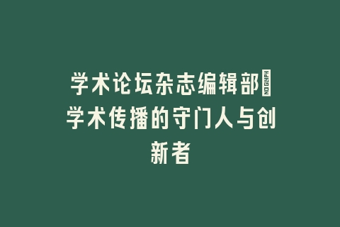 学术论坛杂志编辑部_学术传播的守门人与创新者