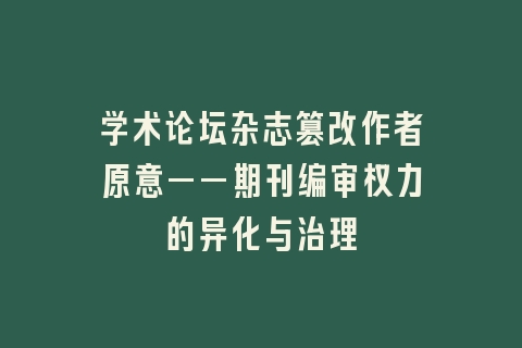 学术论坛杂志篡改作者原意——期刊编审权力的异化与治理