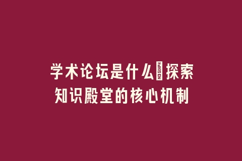 学术论坛是什么_探索知识殿堂的核心机制