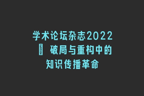 学术论坛杂志2022 | 破局与重构中的知识传播革命