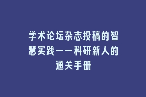 学术论坛杂志投稿的智慧实践——科研新人的通关手册