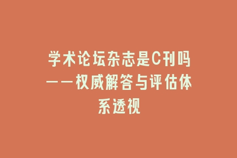学术论坛杂志是C刊吗——权威解答与评估体系透视