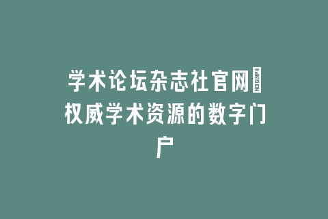 学术论坛杂志社官网_权威学术资源的数字门户