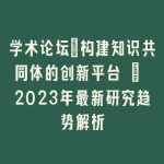 学术论坛：构建知识共同体的创新平台 | 2023年最新研究趋势解析