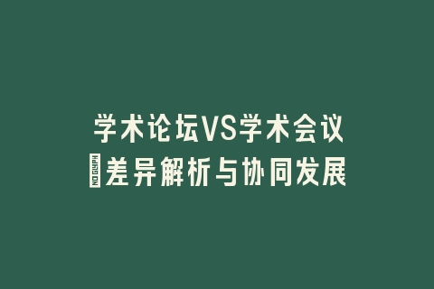 学术论坛VS学术会议：差异解析与协同发展
