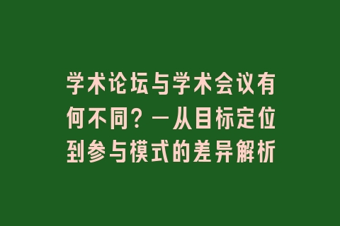 学术论坛与学术会议有何不同？—从目标定位到参与模式的差异解析