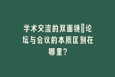 学术交流的双面镜_论坛与会议的本质区别在哪里？