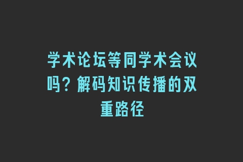 学术论坛等同学术会议吗？解码知识传播的双重路径
