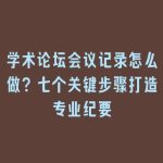 学术论坛会议记录怎么做？七个关键步骤打造专业纪要