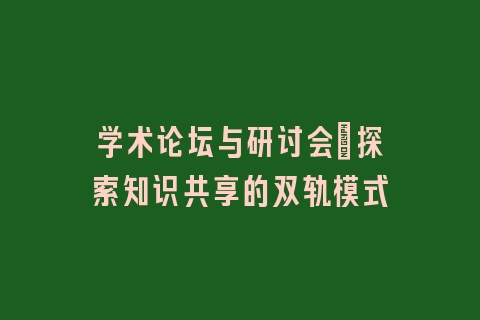 学术论坛与研讨会_探索知识共享的双轨模式