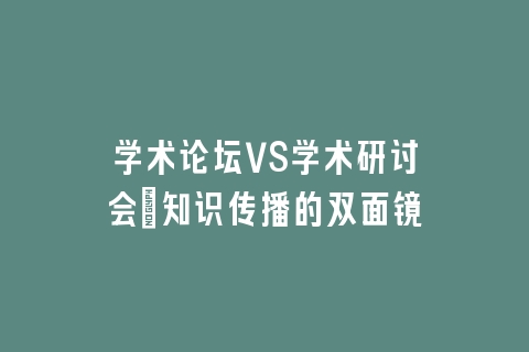 学术论坛VS学术研讨会：知识传播的双面镜