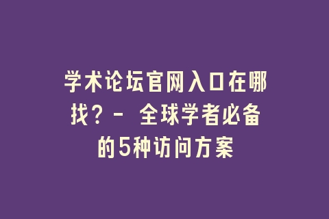 学术论坛官网入口在哪找？- 全球学者必备的5种访问方案
