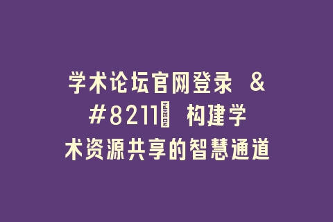 学术论坛官网登录 – 构建学术资源共享的智慧通道