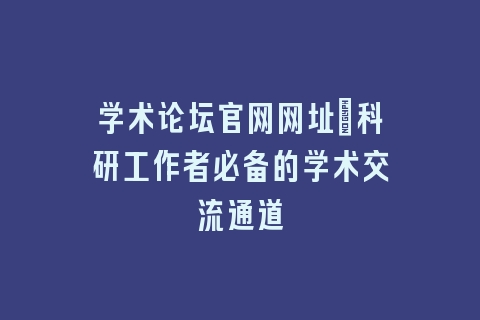 学术论坛官网网址_科研工作者必备的学术交流通道
