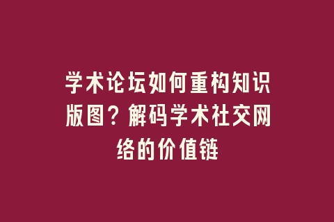 学术论坛如何重构知识版图？解码学术社交网络的价值链