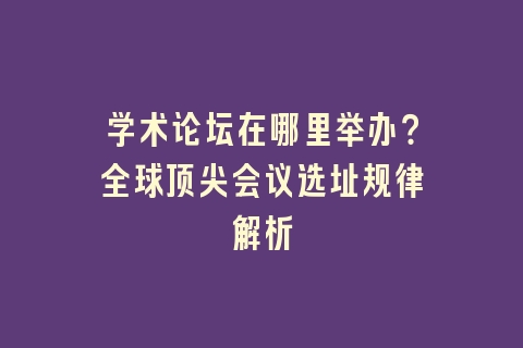 学术论坛在哪里举办？全球顶尖会议选址规律解析