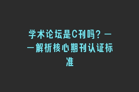 学术论坛是C刊吗？——解析核心期刊认证标准