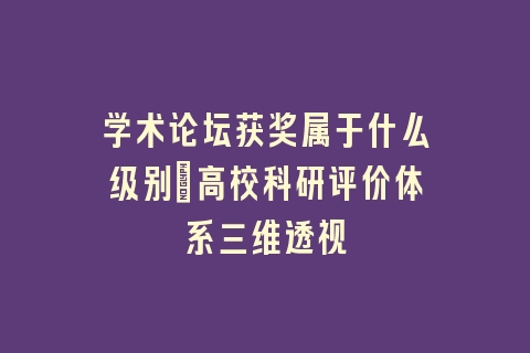 学术论坛获奖属于什么级别_高校科研评价体系三维透视