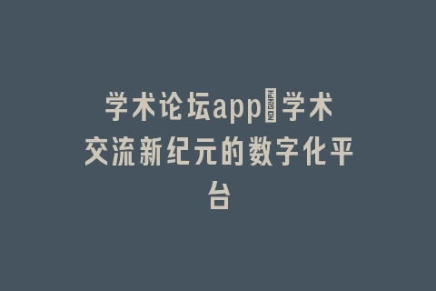 学术论坛app_学术交流新纪元的数字化平台