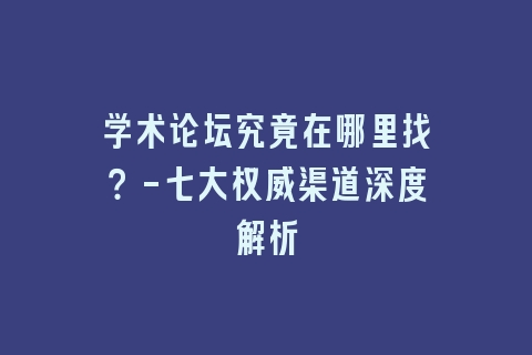 学术论坛究竟在哪里找？-七大权威渠道深度解析